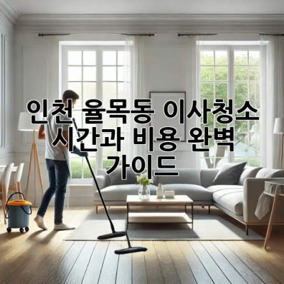 인천 율목동 이사청소, 시간과 비용 완벽 가이드!